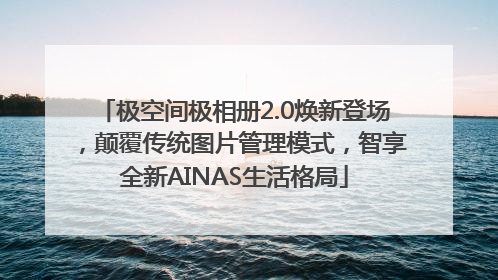 极空间极相册2.0焕新登场，颠覆传统图片管理模式，智享全新AINAS生活格局
